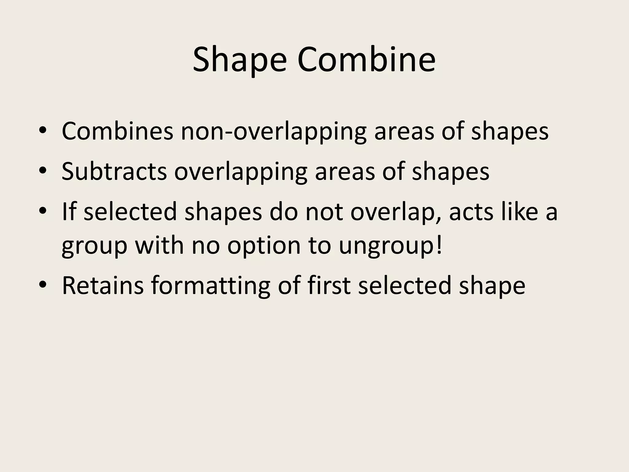 Shape CombineCombines non-overlapping areas of shapesSubtracts overlapping areas of shapesIf selected shapes do not overlap, acts like a group with no option to ungroup!Retains formatting of first selected shape