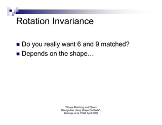 Rotation Invariance

 Do you really want 6 and 9 matched?
 Depends on the shape…




                 "Shape Matching and Object
              Recognition Using Shape Contexts",
                Belongie et al. PAMI April 2002
 
