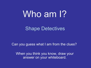 Who am I?
Can you guess what I am from the clues?
When you think you know, draw your
answer on your whiteboard.
Shape Detectives
 