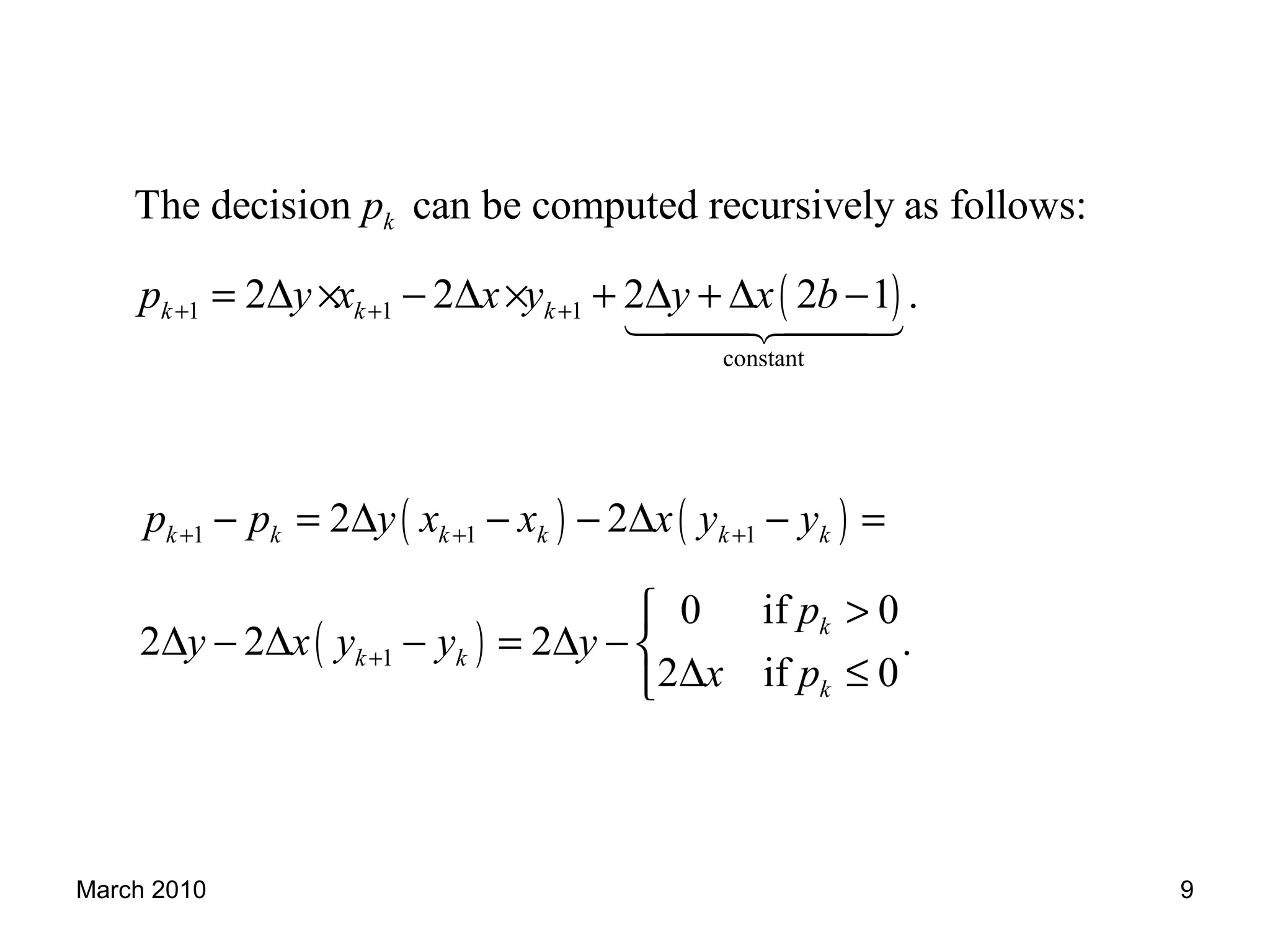 March 2010 9
( ) ( )
( )
1 1 1
1
2 2
0 if 0
2 2 2 .
2 if 0
k k k k k k
k
k k
k
p p y x x x y y
p
y x y y y
x p
+ + +
+
− = ∆ − − ∆ − =
>
∆ − ∆ − = ∆ − 
∆ ≤
( )1 1 1
constant
The decision can be computed recursively as follows:
2 2 2 2 1 .
k
k k k
p
p y x x y y x b+ + += ∆ × − ∆ × + ∆ + ∆ −
1442443
 