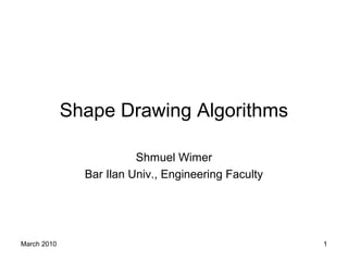 March 2010 1
Shape Drawing Algorithms
Shmuel Wimer
Bar Ilan Univ., Engineering Faculty
 