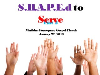 S.H.A.P.E.d to
    Serve
     Part 2
 Marikina Foursquare Gospel Church
          January 27, 2013
 