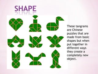 shapeThese tangrams are Chinese puzzles that are made from basic shapes but when put together in different ways they create a completely new object.