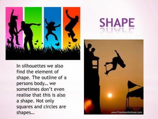 shapeIn silhouettes we also find the element of shape. The outline of a persons body… we sometimes don’t even realise that this is also a shape. Not only squares and circles are shapes…