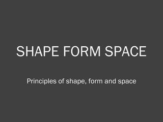 SHAPE FORM SPACE Principles of shape, form and space 