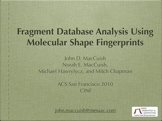 Fragment Database Analysis Using
  Molecular Shape Fingerprints
               John D. MacCuish
              Norah E. MacCuish,
     Michael Hawrylycz, and Mitch Chapman

            ACS San Francisco 2010
                     CINF


           john.maccuish@mesaac.com
 