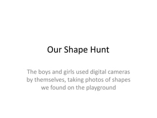 Our Shape Hunt	 The boys and girls used digital cameras by themselves, taking photos of shapes we found on the playground 