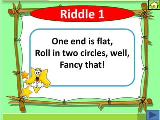 Riddle 1
     One end is flat,
Roll in two circles, well,
       Fancy that!
 