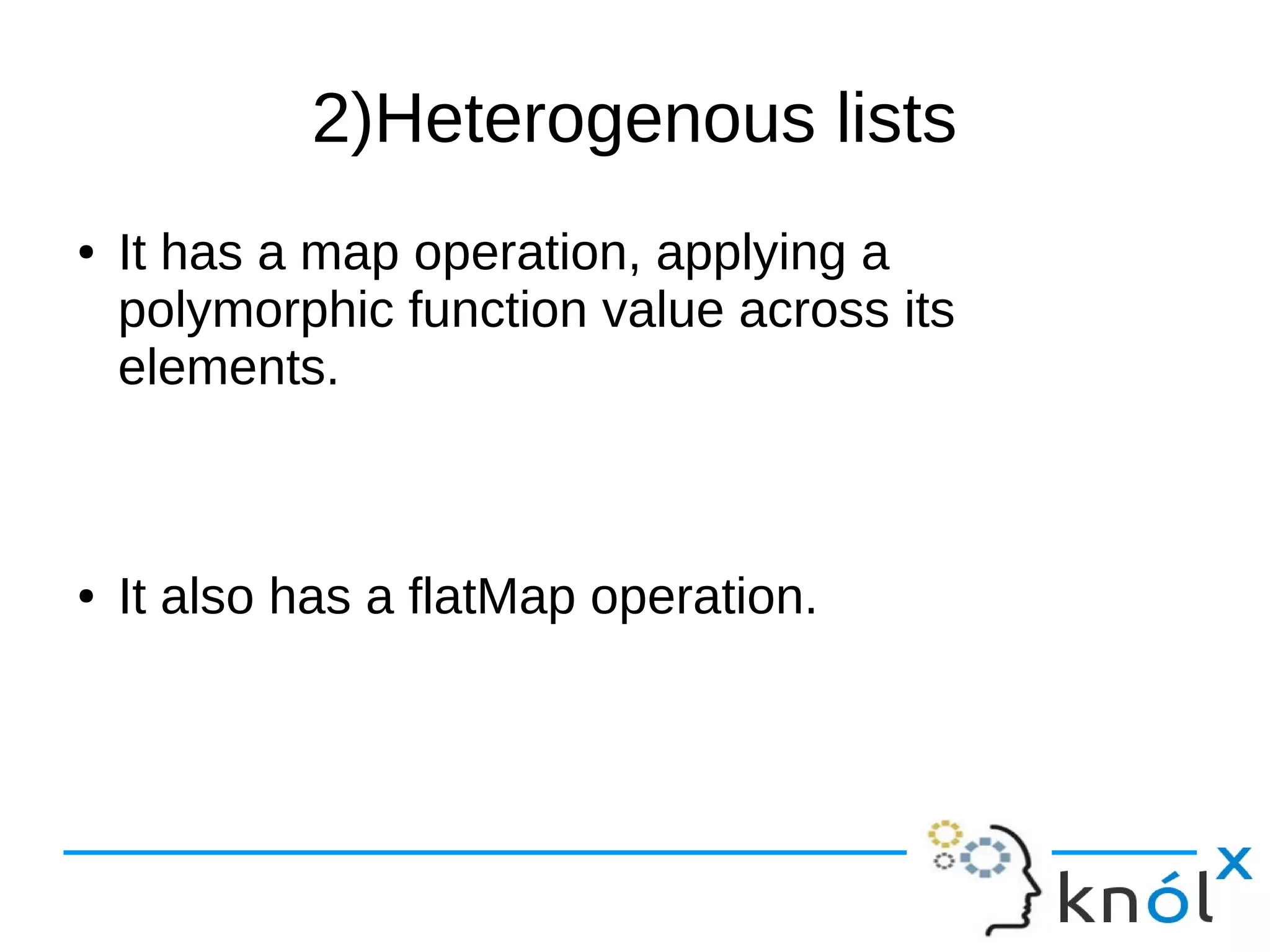 2)Heterogenous lists
● It has a map operation, applying a
polymorphic function value across its
elements.
● It also has a flatMap operation.
 
