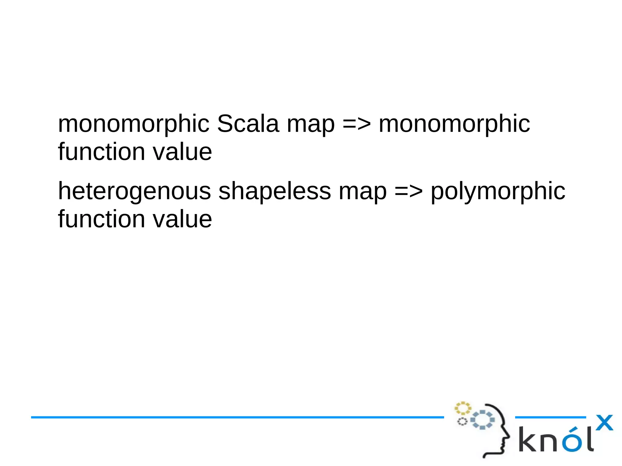 monomorphic Scala map => monomorphic
function value
heterogenous shapeless map => polymorphic
function value
 