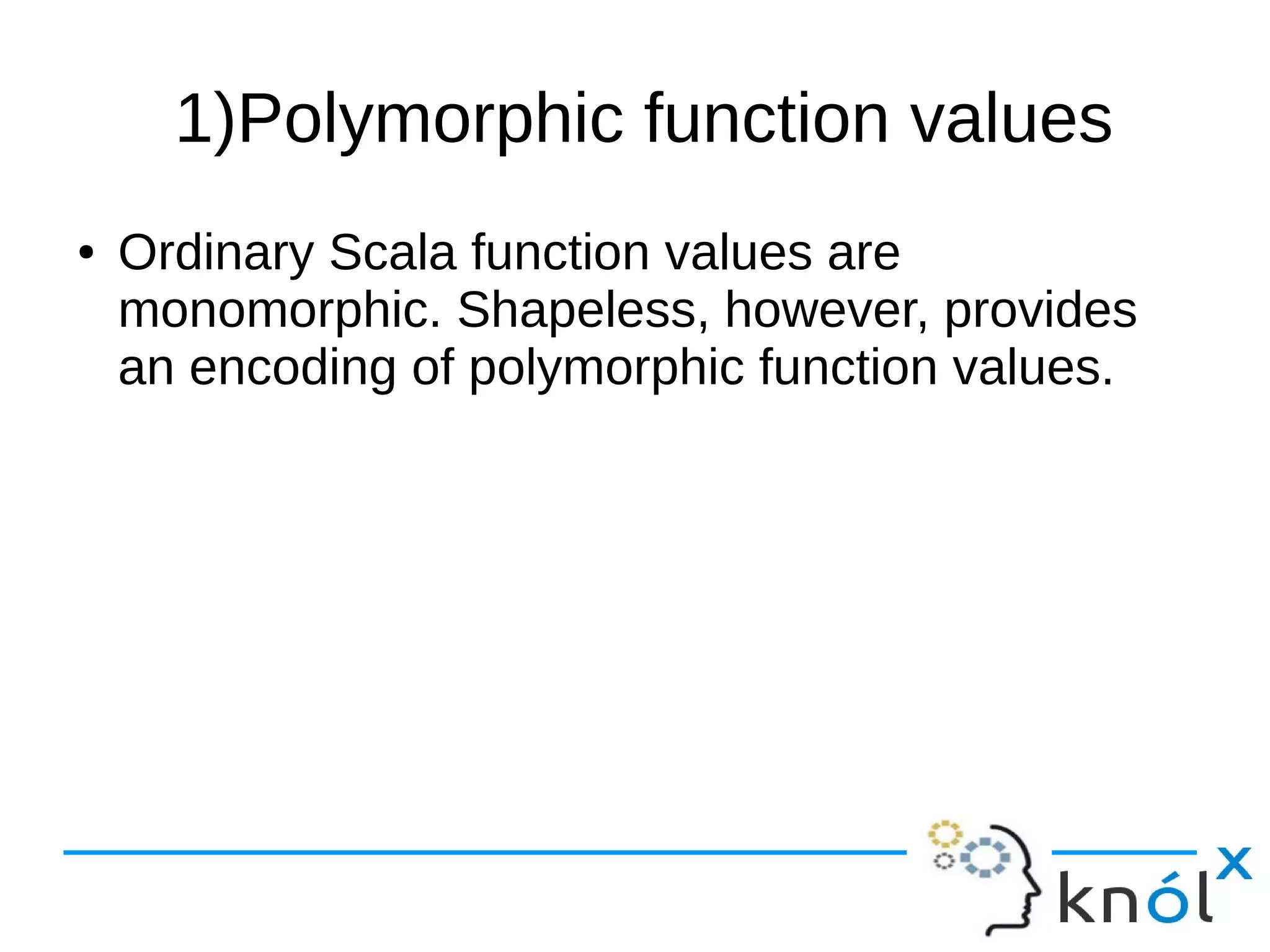 1)Polymorphic function values
● Ordinary Scala function values are
monomorphic. Shapeless, however, provides
an encoding of polymorphic function values.
 