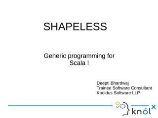 SHAPELESSSHAPELESS
Generic programming for
Scala !
Generic programming for
Scala !
Deepti Bhardwaj
Trainee Software Consultant
Knoldus Software LLP
 