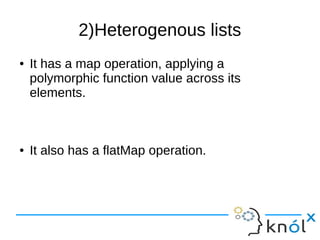 2)Heterogenous lists
● It has a map operation, applying a
polymorphic function value across its
elements.
● It also has a flatMap operation.
 