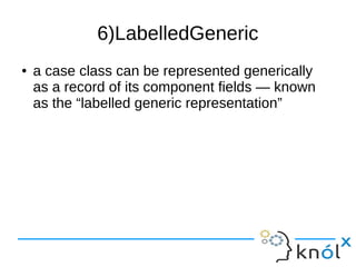 6)LabelledGeneric
● a case class can be represented generically
as a record of its component fields — known
as the “labelled generic representation”
 