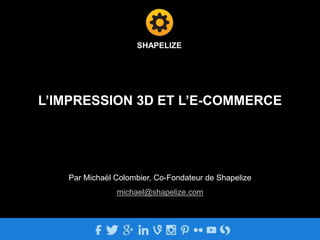 SHAPELIZE 
L’IMPRESSION 3D ET L’E-COMMERCE 
Par Michaël Colombier, Co-Fondateur de Shapelize 
michael@shapelize.com 
 