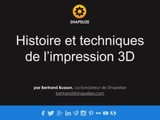 Histoire et techniques
de l’impression 3D
SHAPELIZE
par Bertrand Busson, co-fondateur de Shapelize
bertrand@shapelize.com
 