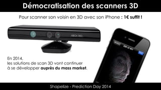 Démocratisation des scanners 3D
Pour scanner son voisin en 3D avec son iPhone : 1€ suffit !

En 2014,
les solutions de scan 3D vont continuer
à se développer auprès du mass market.

Shapelize - Prediction Day 2014

 