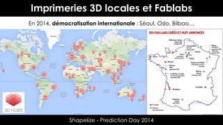 Imprimeries 3D locales et Fablabs
En 2014, démocratisation internationale : Séoul, Oslo, Bilbao…

Shapelize - Prediction Day 2014

 