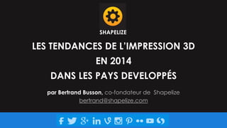 SHAPELIZE

LES TENDANCES DE L’IMPRESSION 3D
EN 2014
DANS LES PAYS DEVELOPPÉS
par Bertrand Busson, co-fondateur de Shapelize
bertrand@shapelize.com

 
