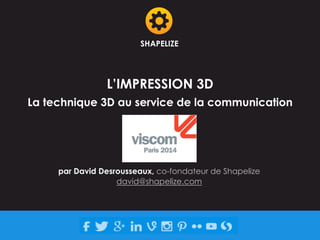 SHAPELIZE 
L’IMPRESSION 3D 
La technique 3D au service de la communication 
par David Desrousseaux, co-fondateur de Shapelize 
david@shapelize.com 
 
