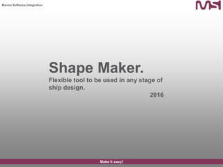 Marine Software Integration
Make it easy!
Shape Maker.
Flexible tool to be used in any stage of
ship design.
2016
 