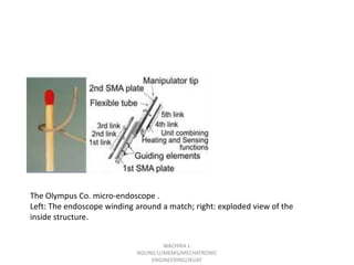 The Olympus Co. micro-endoscope .
Left: The endoscope winding around a match; right: exploded view of the
inside structure.
WACHIRA J.
NDUNG'U/MEMS/MECHATRONIC
ENGINEERING/JKUAT

 