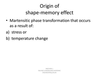 Origin of
shape-memory effect
• Martensitic phase transformation that occurs
as a result of:
a) stress or
b) temperature change

WACHIRA J.
NDUNG'U/MEMS/MECHATRONIC
ENGINEERING/JKUAT

 