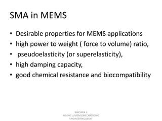 SMA in MEMS
•
•
•
•
•

Desirable properties for MEMS applications
high power to weight ( force to volume) ratio,
pseudoelasticity (or superelasticity),
high damping capacity,
good chemical resistance and biocompatibility

WACHIRA J.
NDUNG'U/MEMS/MECHATRONIC
ENGINEERING/JKUAT

 