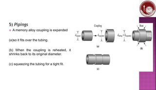 5) Pipings
 A memory alloy coupling is expanded
(a)so it fits over the tubing.
(b) When the coupling is reheated, it
shrinks back to its original diameter.
(c) squeezing the tubing for a tight fit.
 