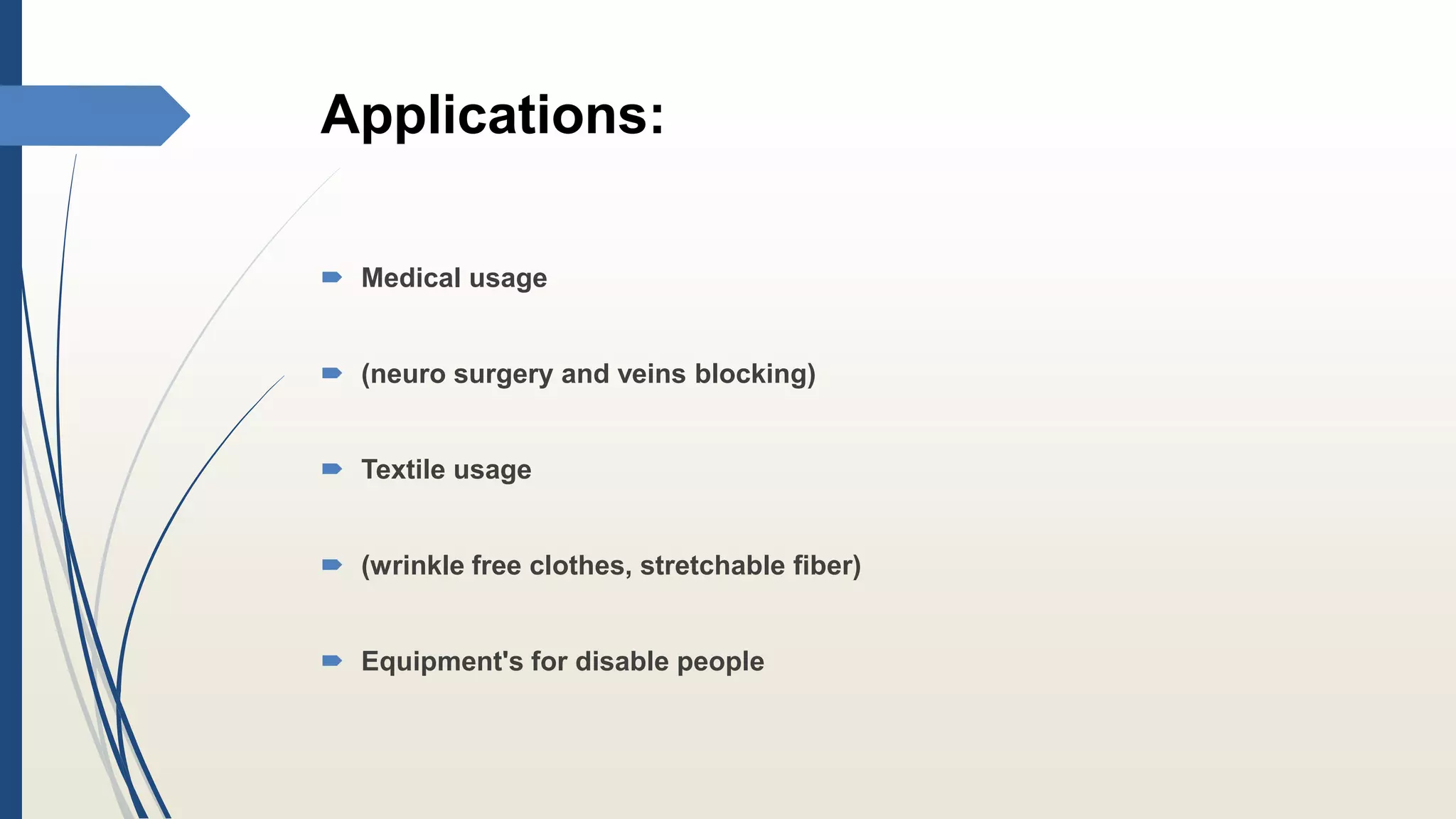 Applications:
 Medical usage
 (neuro surgery and veins blocking)
 Textile usage
 (wrinkle free clothes, stretchable fiber)
 Equipment's for disable people
 