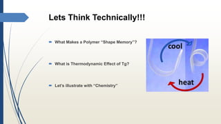 Lets Think Technically!!!
 What Makes a Polymer “Shape Memory”?
 What is Thermodynamic Effect of Tg?
 Let’s illustrate with “Chemistry”
 