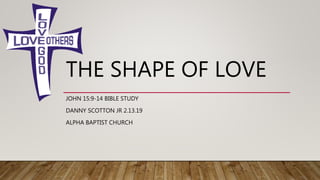 THE SHAPE OF LOVE
JOHN 15:9-14 BIBLE STUDY
DANNY SCOTTON JR 2.13.19
ALPHA BAPTIST CHURCH
 