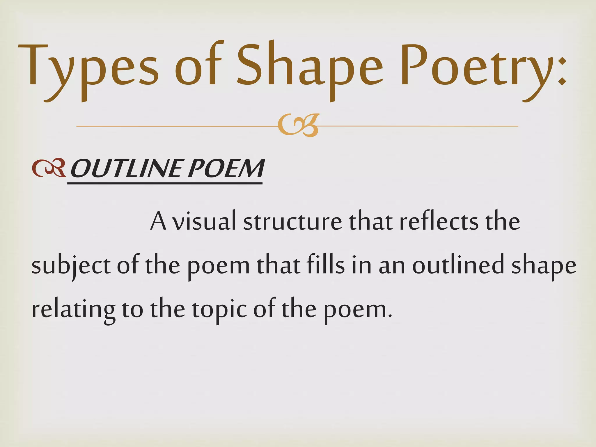 
OUTLINEPOEM
A visualstructure that reflects the
subjectof the poemthat fillsin anoutlinedshape
relatingto the topicof the poem.
Types of Shape Poetry:
 