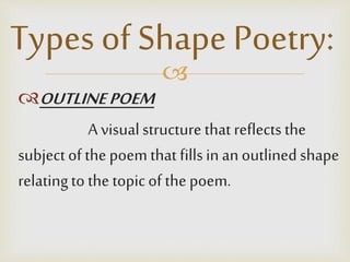 
OUTLINEPOEM
A visualstructure that reflects the
subjectof the poemthat fillsin anoutlinedshape
relatingto the topicof the poem.
Types of Shape Poetry:
 