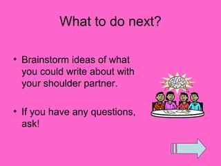 What to do next?

• Brainstorm ideas of what
  you could write about with
  your shoulder partner.

• If you have any questions,
  ask!
 