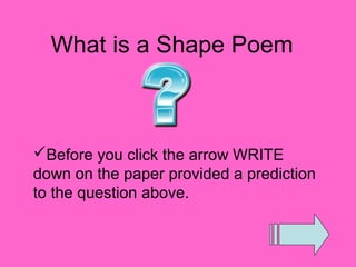 What is a Shape Poem



Before you click the arrow WRITE
down on the paper provided a prediction
to the question above.
 