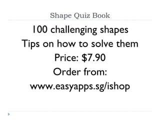 Shape Quiz Book 100 challenging shapes Tips on how to solve them Price: $7.90 Order from: www.easyapps.sg/ishop 