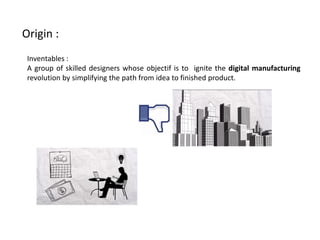 Origin : 
Inventables : 
Agroupofskilleddesignerswhoseobjectifistoignitethedigitalmanufacturingrevolutionbysimplifyingthepathfromideatofinishedproduct.  