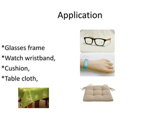Application 
*Glasses frame 
*Watch wristband, 
*Cushion, 
*Table cloth,  