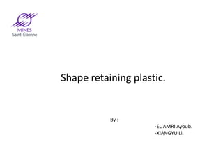 Shape retaining plastic. 
By : 
-EL AMRI Ayoub. 
-XIANGYU Li.  