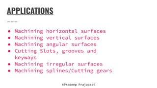 APPLICATIONS
● Machining horizontal surfaces
● Machining vertical surfaces
● Machining angular surfaces
● Cutting Slots, grooves and
keyways
● Machining irregular surfaces
● Machining splines/Cutting gears
©Pradeep Prajapati
 