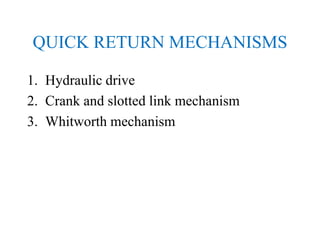 QUICK RETURN MECHANISMS
1. Hydraulic drive
2. Crank and slotted link mechanism
3. Whitworth mechanism
 