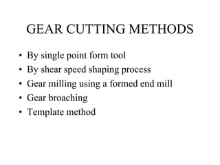 GEAR CUTTING METHODS
• By single point form tool
• By shear speed shaping process
• Gear milling using a formed end mill
• Gear broaching
• Template method
 