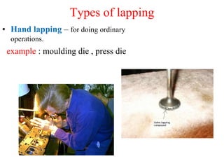 Types of lapping
• Hand lapping – for doing ordinary
operations.
example : moulding die , press die
 