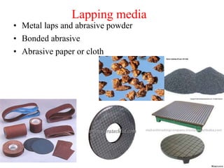 Lapping media
• Metal laps and abrasive powder
• Bonded abrasive
• Abrasive paper or cloth
 