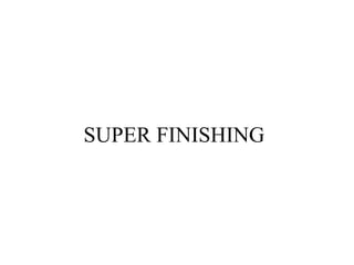 SUPER FINISHING
 