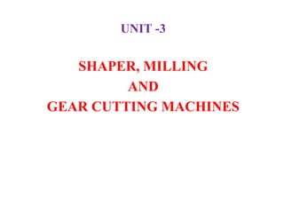UNIT -3
SHAPER, MILLING
AND
GEAR CUTTING MACHINES
 