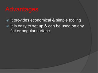 Advantages
 It provides economical & simple tooling
 It is easy to set up & can be used on any
flat or angular surface.
 