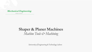 Shaper & Planer Machines
Machine Tools & Machining
Mechanical Engineering
D e p a r t m e n t
University of Engineering & Technology Lahore
 