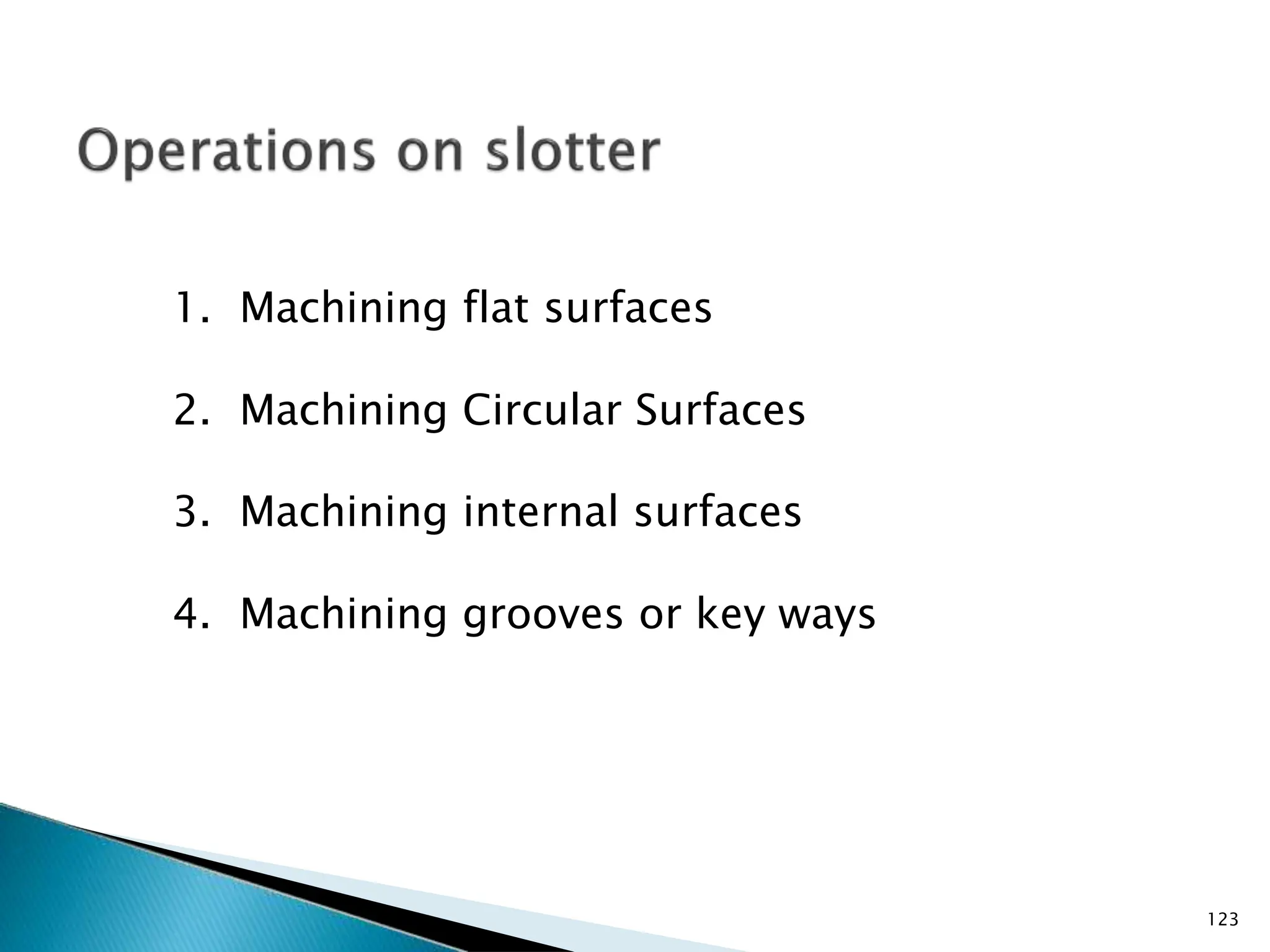 1. Machining flat surfaces
2. Machining Circular Surfaces
3. Machining internal surfaces
4. Machining grooves or key ways
123
 